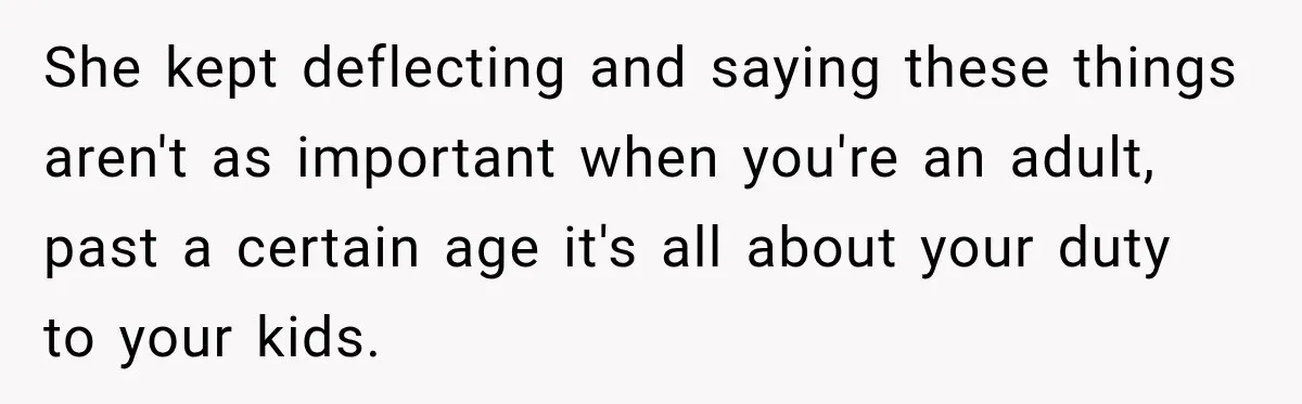 She kept deflecting and saying these things aren't as important when you're an adult, past a certain age it's all about your duty to your kids.