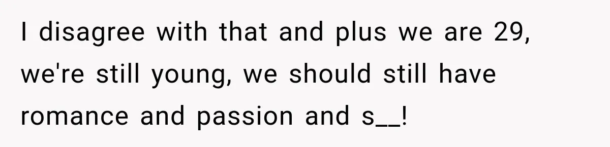 I disagree with that and plus we are 29, we're still young, we should still have romance and passion and s__!