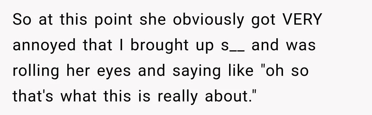 So at this point she obviously got VERY annoyed that I brought up s__ and was rolling her eyes and saying like "oh so that's what this is really about."