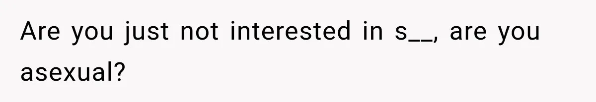 Are you just not interested in s__, are you asexual?