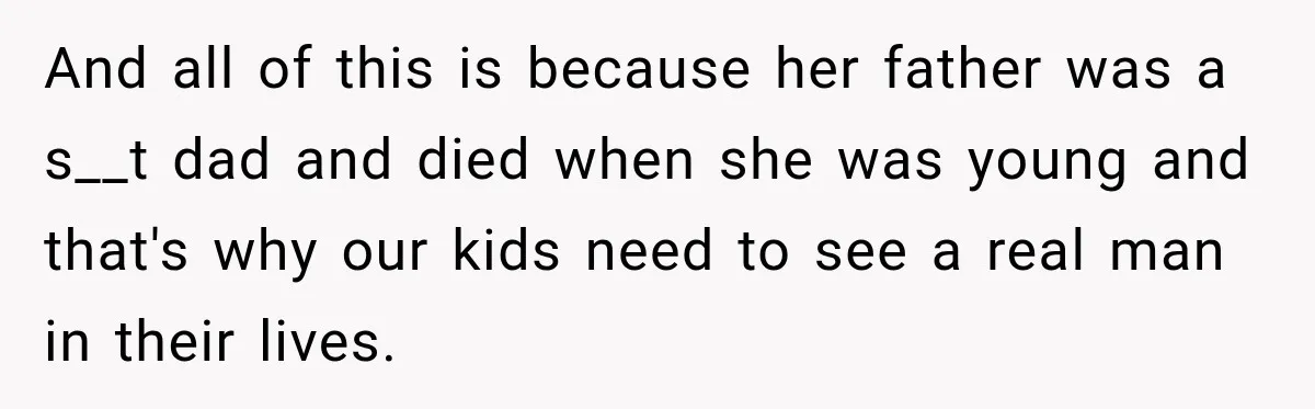 And all of this is because her father was a s__t dad and died when she was young and that's why our kids need to see a real man in...