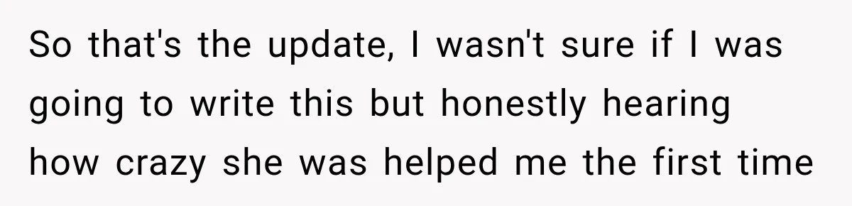 So that's the update, I wasn't sure if I was going to write this but honestly hearing how crazy she was helped me the first time
