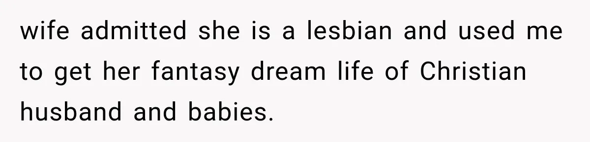 wife admitted she is a lesbian and used me to get her fantasy dream life of Christian husband and babies.