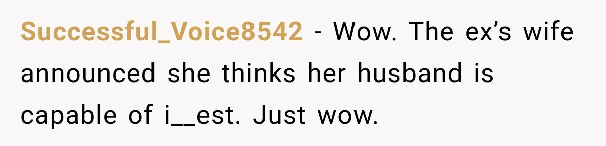 Successful_Voice8542 − Wow. The ex’s wife announced she thinks her husband is capable of i__est. Just wow.
