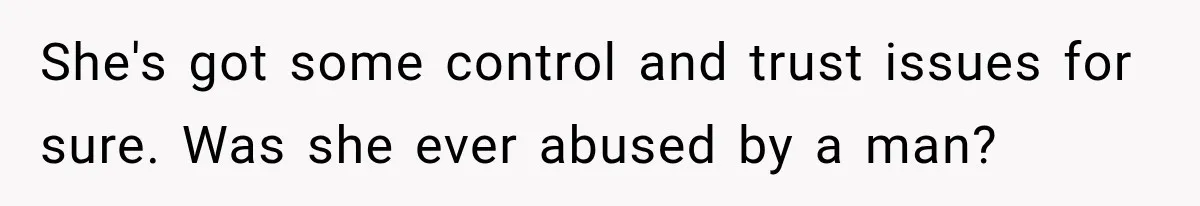 She's got some control and trust issues for sure. Was she ever abused by a man?