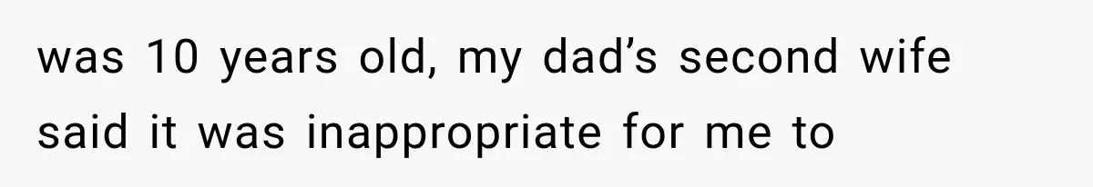 was 10 years old, my dad’s second wife said it was inappropriate for me to