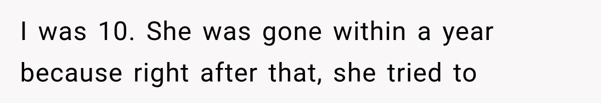I was 10. She was gone within a year because right after that, she tried to