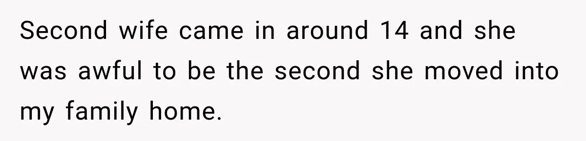 Second wife came in around 14 and she was awful to be the second she moved into my family home.