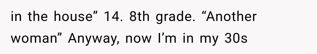 in the house” 14. 8th grade. “Another woman” Anyway, now I’m in my 30s