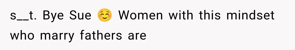 s__t. Bye Sue ☺️ Women with this mindset who marry fathers are