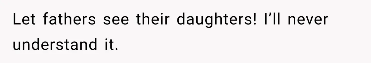 Let fathers see their daughters! I’ll never understand it.