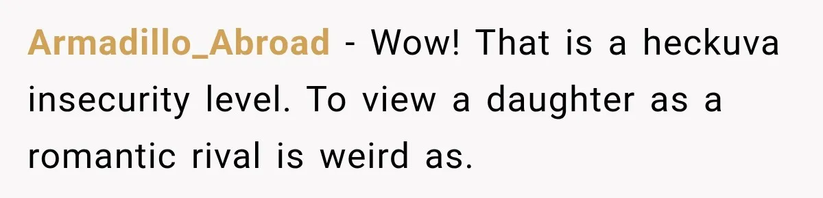 Armadillo_Abroad − Wow! That is a heckuva insecurity level. To view a daughter as a romantic rival is weird as.