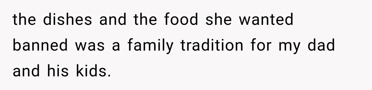 the dishes and the food she wanted banned was a family tradition for my dad and his kids.