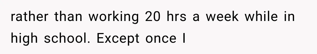 rather than working 20 hrs a week while in high school. Except once I