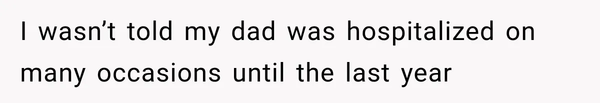 I wasn’t told my dad was hospitalized on many occasions until the last year