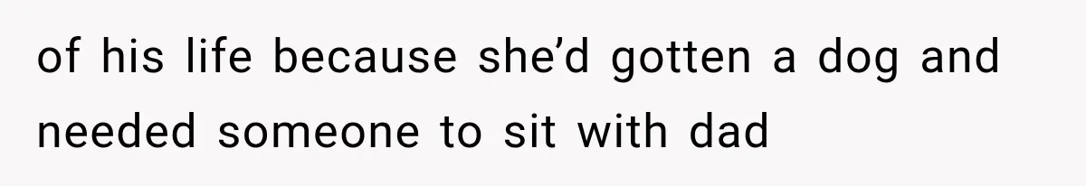 of his life because she’d gotten a dog and needed someone to sit with dad