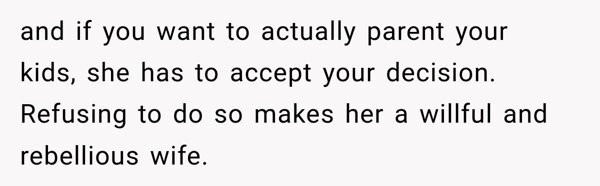 and if you want to actually parent your kids, she has to accept your decision. Refusing to do so makes her a willful and rebellious wife.