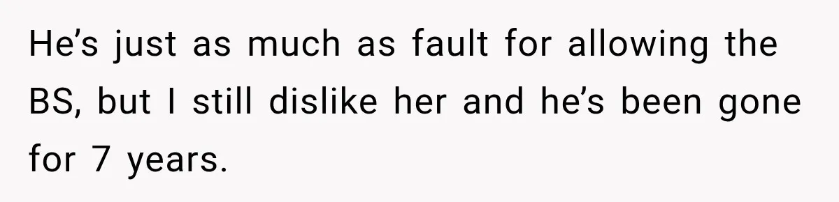 He’s just as much as fault for allowing the BS, but I still dislike her and he’s been gone for 7 years.