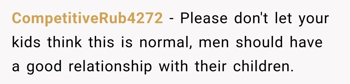 CompetitiveRub4272 − Please don't let your kids think this is normal, men should have a good relationship with their children.