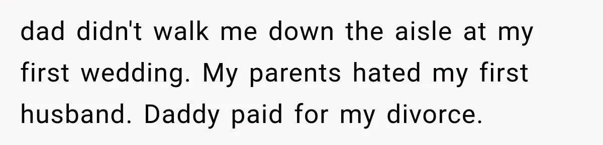 dad didn't walk me down the aisle at my first wedding. My parents hated my first husband. Daddy paid for my divorce.