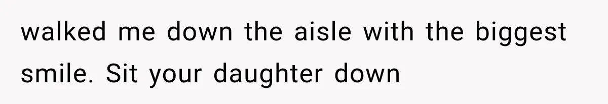walked me down the aisle with the biggest smile. Sit your daughter down