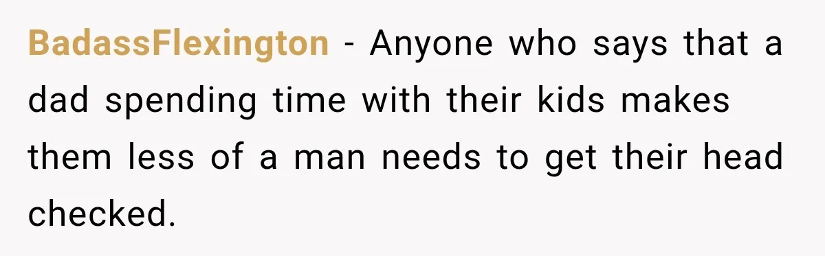 BadassFlexington − Anyone who says that a dad spending time with their kids makes them less of a man needs to get their head checked.