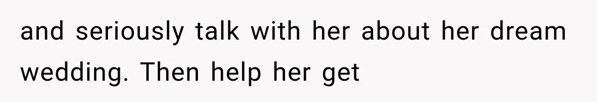 and seriously talk with her about her dream wedding. Then help her get