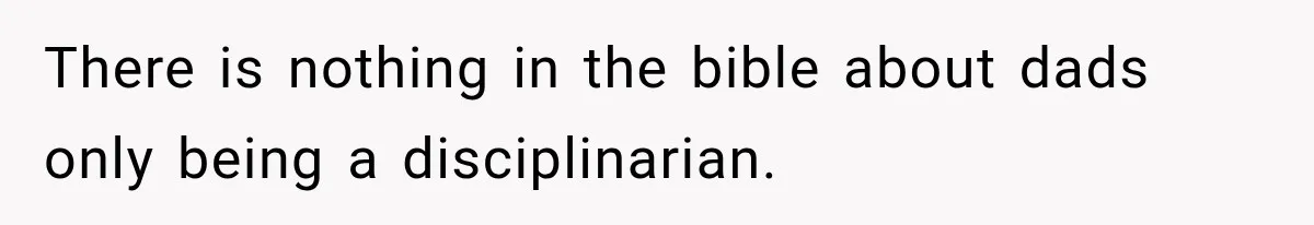 There is nothing in the bible about dads only being a disciplinarian.
