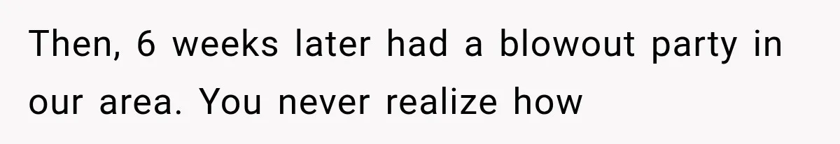 Then, 6 weeks later had a blowout party in our area. You never realize how
