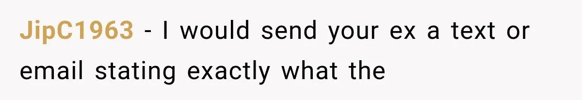 JipC1963 − I would send your ex a text or email stating exactly what the