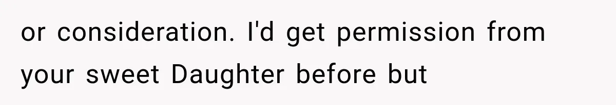 or consideration. I'd get permission from your sweet Daughter before but