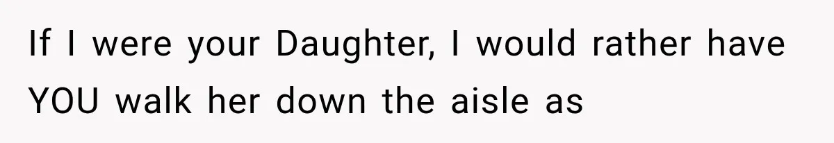 If I were your Daughter, I would rather have YOU walk her down the aisle as