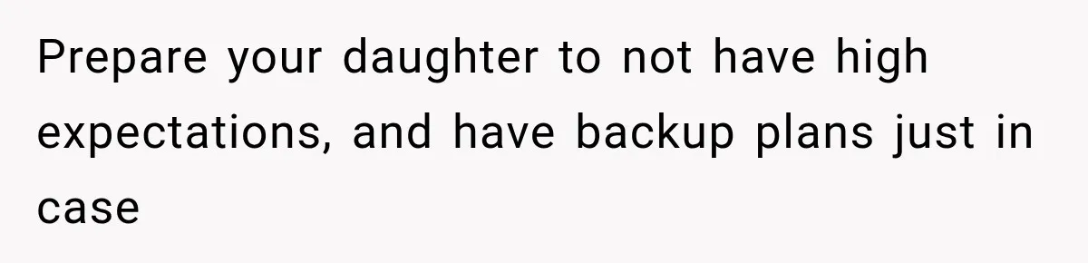 Prepare your daughter to not have high expectations, and have backup plans just in case