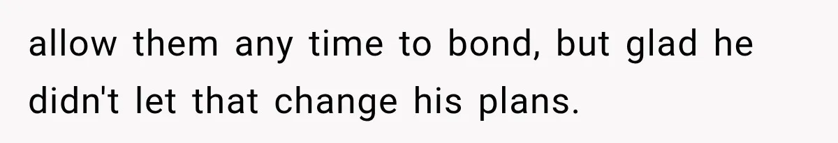 allow them any time to bond, but glad he didn't let that change his plans.