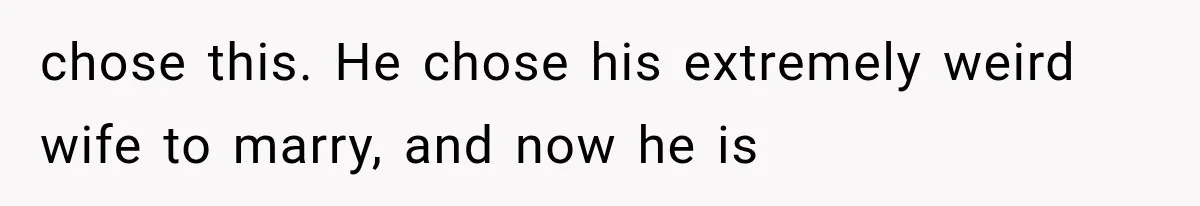 chose this. He chose his extremely weird wife to marry, and now he is