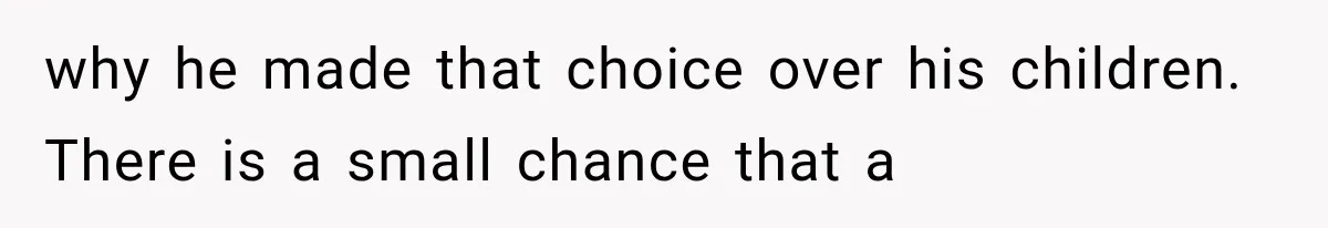 why he made that choice over his children. There is a small chance that a