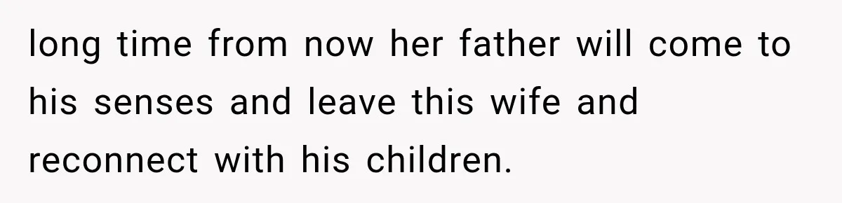 long time from now her father will come to his senses and leave this wife and reconnect with his children.