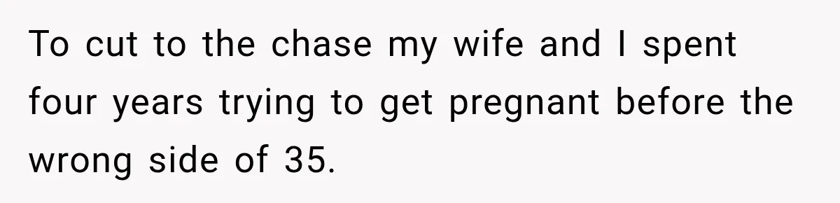 To cut to the chase my wife and I spent four years trying to get pregnant before the wrong side of 35.