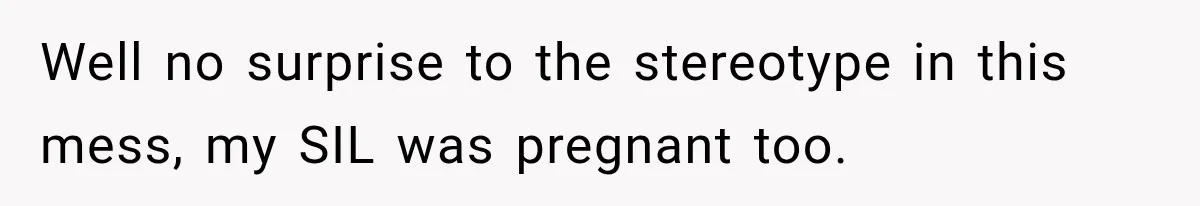 Well no surprise to the stereotype in this mess, my SIL was pregnant too.
