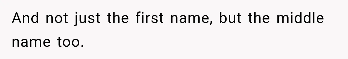 And not just the first name, but the middle name too.