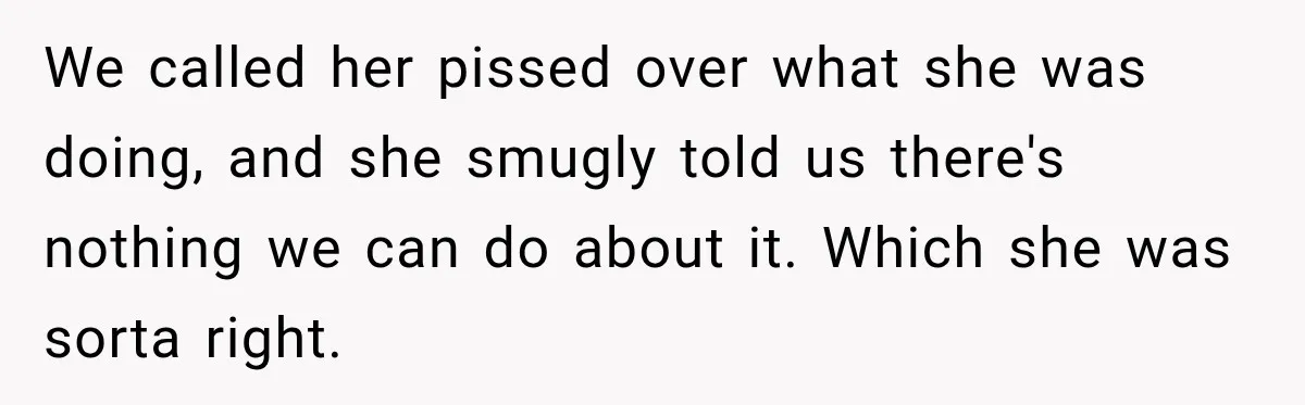We called her pissed over what she was doing, and she smugly told us there's nothing we can do about it. Which she was sorta right.