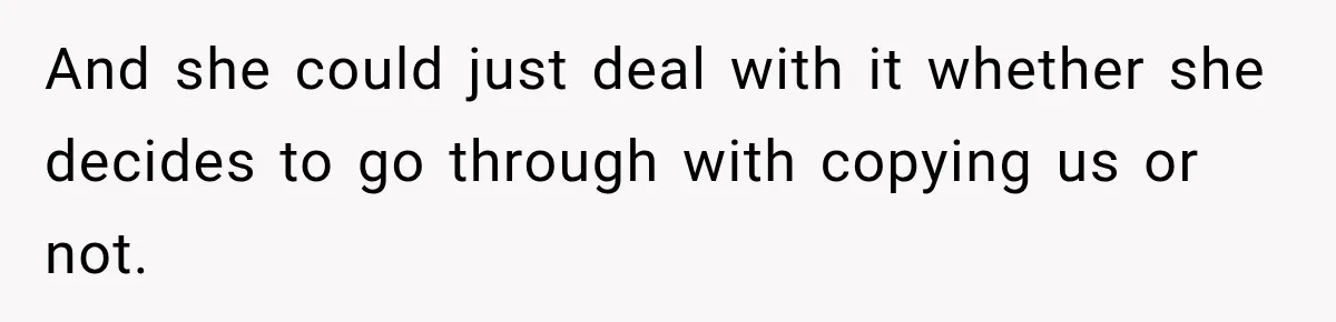 And she could just deal with it whether she decides to go through with copying us or not.
