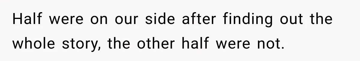 Half were on our side after finding out the whole story, the other half were not.