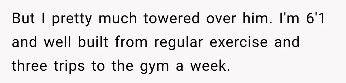 But I pretty much towered over him. I'm 6'1 and well built from regular exercise and three trips to the gym a week.