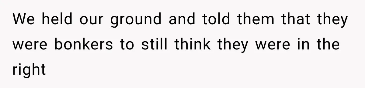 We held our ground and told them that they were bonkers to still think they were in the right
