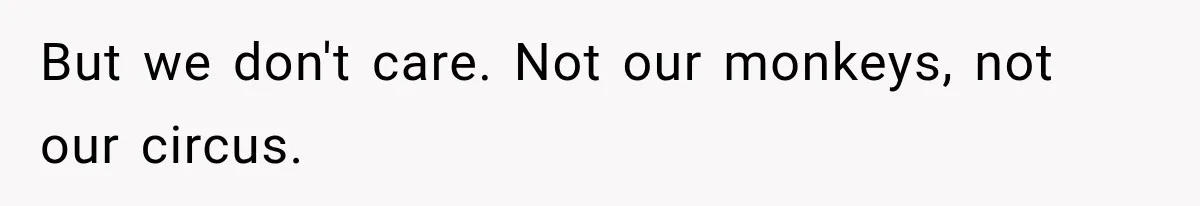 But we don't care. Not our monkeys, not our circus.
