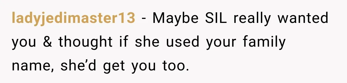 ladyjedimaster13 − Maybe SIL really wanted you & thought if she used your family name, she’d get you too.