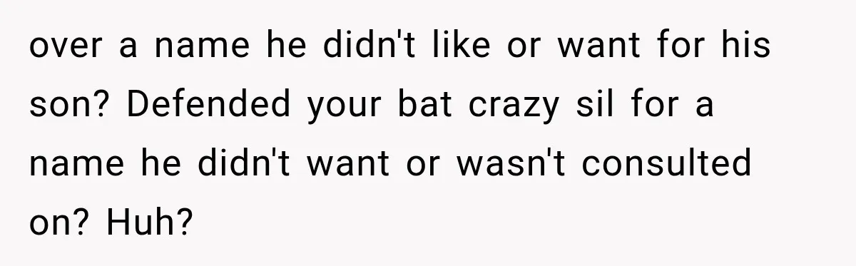 over a name he didn't like or want for his son? Defended your bat crazy sil for a name he didn't want or wasn't consulted on? Huh?