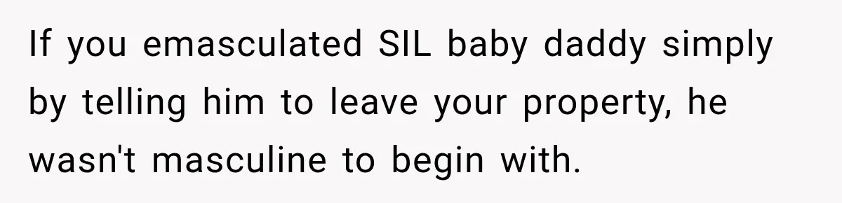If you emasculated SIL baby daddy simply by telling him to leave your property, he wasn't masculine to begin with.