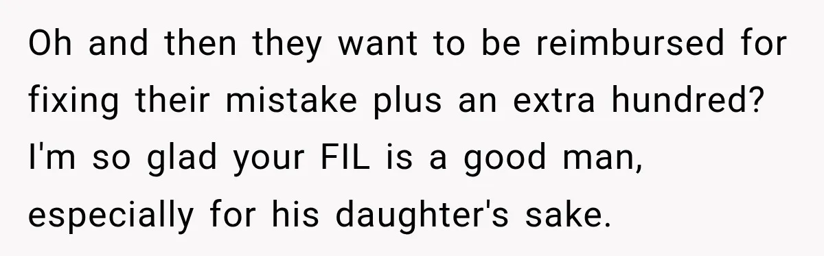Oh and then they want to be reimbursed for fixing their mistake plus an extra hundred? I'm so glad your FIL is a good man, especially for his daughter's sake.